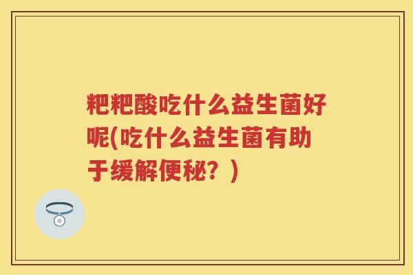 粑粑酸吃什么益生菌好呢(吃什么益生菌有助于缓解?) 粑粑酸吃什么益生菌好呢(吃什么益生菌有助于缓解?)