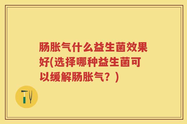 肠什么益生菌效果好(选择哪种益生菌可以缓解肠?) 肠什么益生菌效果好(选择哪种益生菌可以缓解肠?)
