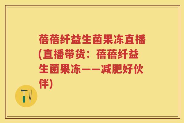 蓓蓓纤益生菌果冻直播(直播带货：蓓蓓纤益生菌果冻——好伙伴)