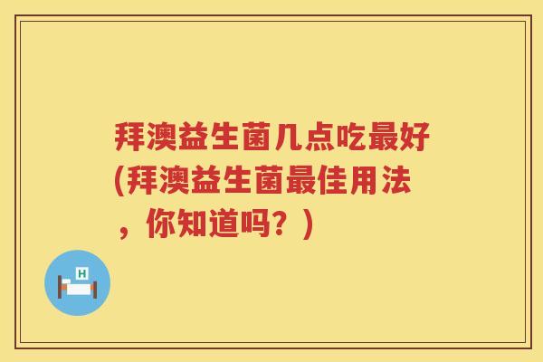 拜澳益生菌几点吃好(拜澳益生菌佳用法,你知道吗?) 拜澳益生菌几点吃好(拜澳益生菌佳用法,你知道吗?)