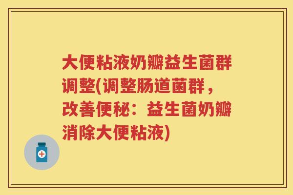 大便粘液奶瓣益生菌群调整(调整肠道菌群，改善：益生菌奶瓣消除大便粘液)