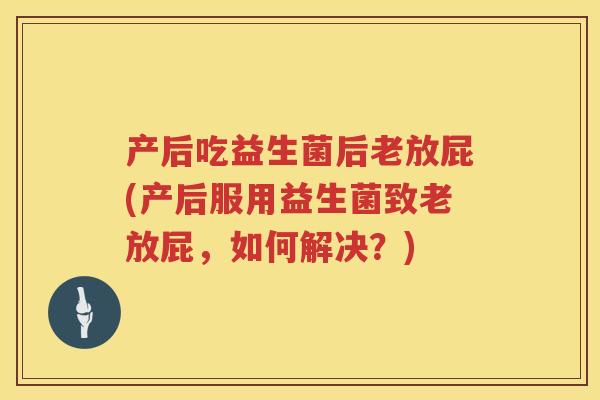 产后吃益生菌后老放屁(产后服用益生菌致老放屁，如何解决？)