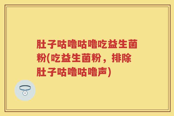 肚子咕噜咕噜吃益生菌粉(吃益生菌粉,排除肚子咕噜咕噜声) 肚子咕噜咕噜吃益生菌粉(吃益生菌粉,排除肚子咕噜咕噜声)