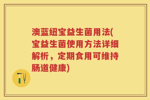 澳蓝纽宝益生菌用法(宝益生菌使用方法详细解析，定期食用可维持肠道健康)