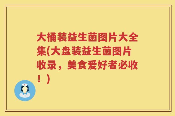 大桶装益生菌图片大全集(大盘装益生菌图片收录，美食爱好者必收！)