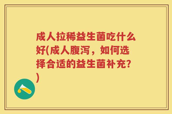 成人拉稀益生菌吃什么好(成人,如何选择合适的益生菌补充?) 成人拉稀益生菌吃什么好(成人,如何选择合适的益生菌补充?)