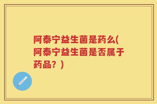 阿泰宁益生菌是药么(阿泰宁益生菌是否属于药品?) 阿泰宁益生菌是药么(阿泰宁益生菌是否属于药品?)