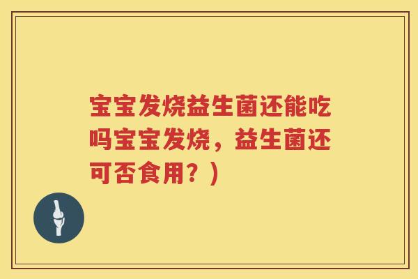 宝宝发烧益生菌还能吃吗宝宝发烧,益生菌还可否食用?) 宝宝发烧益生菌还能吃吗宝宝发烧,益生菌还可否食用?)