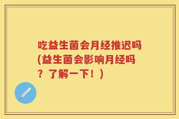 吃益生菌会推迟吗(益生菌会影响吗？了解一下！)
