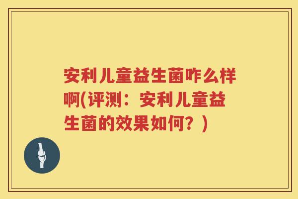 安利儿童益生菌咋么样啊(评测:安利儿童益生菌的效果如何?) 安利儿童益生菌咋么样啊(评测:安利儿童益生菌的效果如何?)