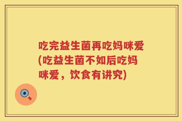 吃完益生菌再吃妈咪爱(吃益生菌不如后吃妈咪爱,饮食有讲究) 吃完益生菌再吃妈咪爱(吃益生菌不如后吃妈咪爱,饮食有讲究)