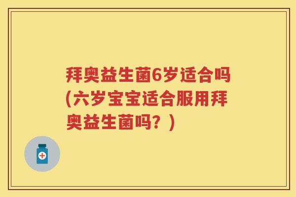 拜奥益生菌6岁适合吗(六岁宝宝适合服用拜奥益生菌吗?) 拜奥益生菌6岁适合吗(六岁宝宝适合服用拜奥益生菌吗?)