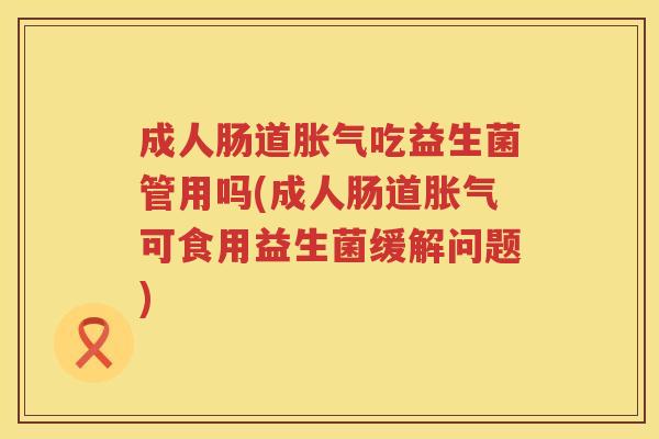 成人肠道吃益生菌管用吗(成人肠道可食用益生菌缓解问题) 成人肠道吃益生菌管用吗(成人肠道可食用益生菌缓解问题)