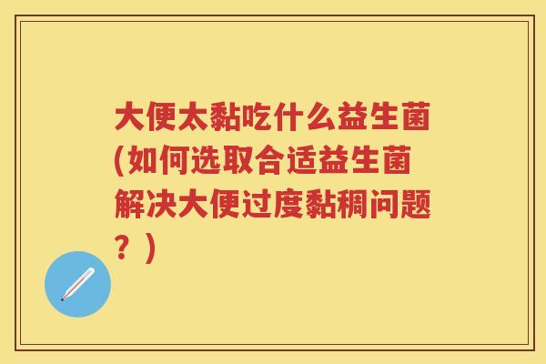 大便太黏吃什么益生菌(如何选取合适益生菌解决大便过度黏稠问题?) 大便太黏吃什么益生菌(如何选取合适益生菌解决大便过度黏稠问题?)