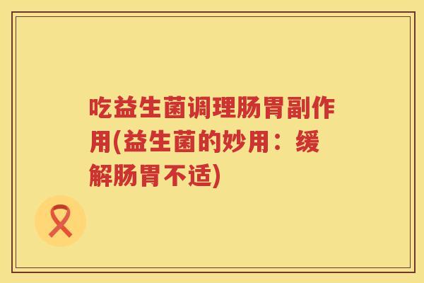 吃益生菌调理肠胃副作用(益生菌的妙用：缓解肠胃不适)