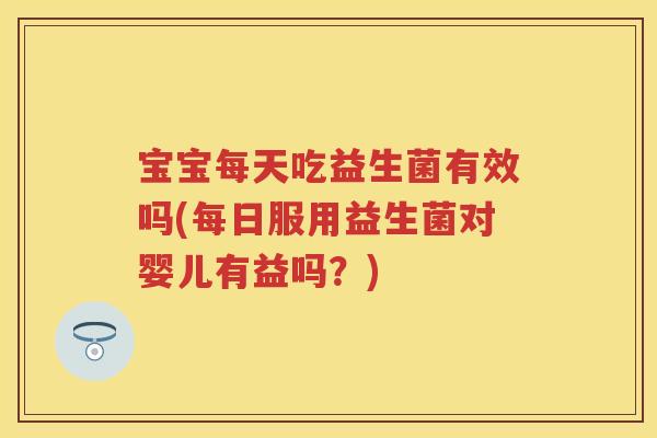 宝宝每天吃益生菌有效吗(每日服用益生菌对婴儿有益吗?) 宝宝每天吃益生菌有效吗(每日服用益生菌对婴儿有益吗?)