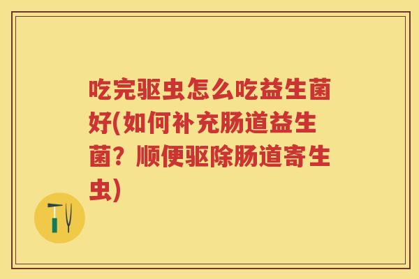 吃完驱虫怎么吃益生菌好(如何补充肠道益生菌？顺便驱除肠道寄生虫)