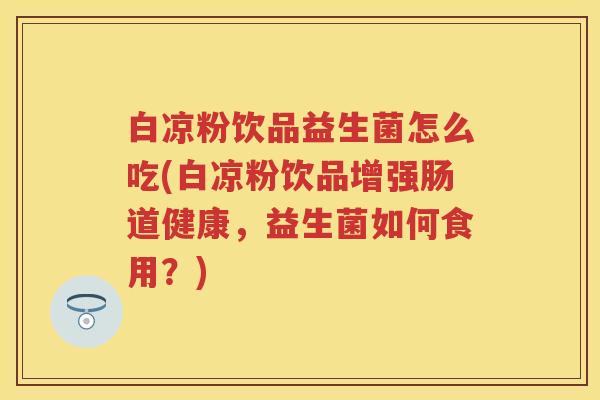 白凉粉饮品益生菌怎么吃(白凉粉饮品增强肠道健康，益生菌如何食用？)