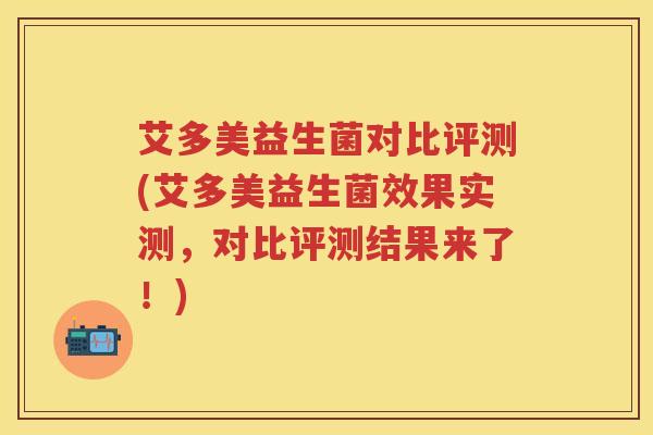 艾多美益生菌对比评测(艾多美益生菌效果实测,对比评测结果来了!) 艾多美益生菌对比评测(艾多美益生菌效果实测,对比评测结果来了!)