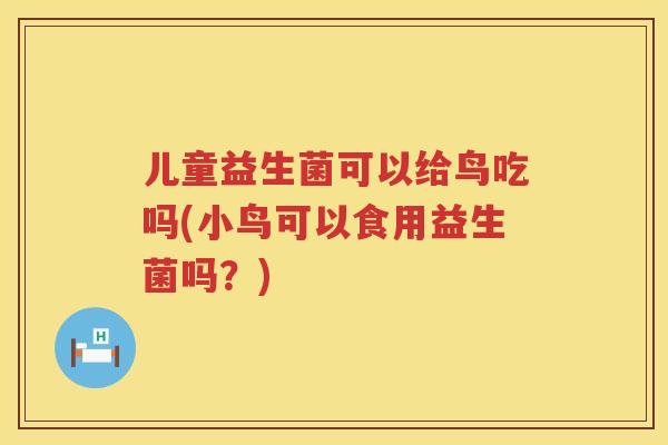 儿童益生菌可以给鸟吃吗(小鸟可以食用益生菌吗?) 儿童益生菌可以给鸟吃吗(小鸟可以食用益生菌吗?)