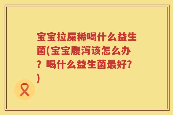 宝宝拉屎稀喝什么益生菌(宝宝该怎么办?喝什么益生菌好?) 宝宝拉屎稀喝什么益生菌(宝宝该怎么办?喝什么益生菌好?)