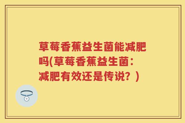草莓香蕉益生菌能吗(草莓香蕉益生菌:有效还是传说?) 草莓香蕉益生菌能吗(草莓香蕉益生菌:有效还是传说?)