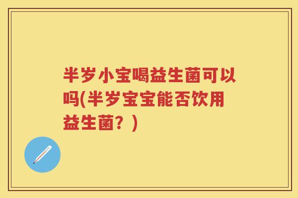 半岁小宝喝益生菌可以吗(半岁宝宝能否饮用益生菌?) 半岁小宝喝益生菌可以吗(半岁宝宝能否饮用益生菌?)