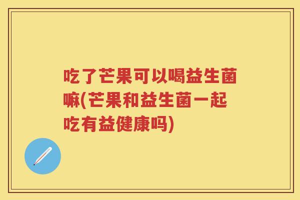 吃了芒果可以喝益生菌嘛(芒果和益生菌一起吃有益健康吗) 吃了芒果可以喝益生菌嘛(芒果和益生菌一起吃有益健康吗)