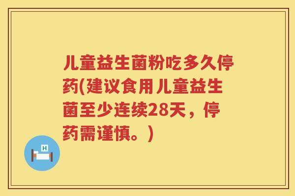 儿童益生菌粉吃多久停药(建议食用儿童益生菌至少连续28天，停药需谨慎。)