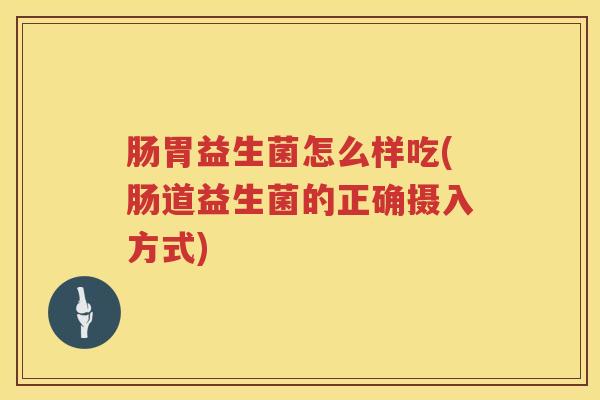 肠胃益生菌怎么样吃(肠道益生菌的正确摄入方式) 肠胃益生菌怎么样吃(肠道益生菌的正确摄入方式)