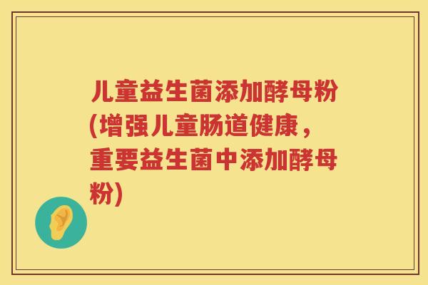 儿童益生菌添加酵母粉(增强儿童肠道健康,重要益生菌中添加酵母粉) 儿童益生菌添加酵母粉(增强儿童肠道健康,重要益生菌中添加酵母粉)