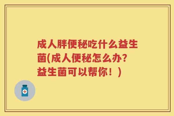 成人胖吃什么益生菌(成人怎么办?益生菌可以帮你!) 成人胖吃什么益生菌(成人怎么办?益生菌可以帮你!)