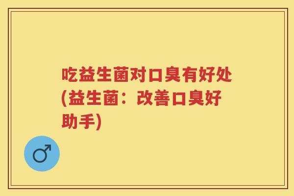 吃益生菌对有好处(益生菌:改善好助手) 吃益生菌对有好处(益生菌:改善好助手)