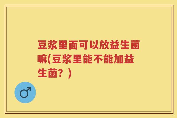 豆浆里面可以放益生菌嘛(豆浆里能不能加益生菌?) 豆浆里面可以放益生菌嘛(豆浆里能不能加益生菌?)