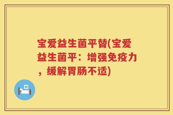 宝爱益生菌平替(宝爱益生菌平:增强力,缓解不适) 宝爱益生菌平替(宝爱益生菌平:增强力,缓解不适)