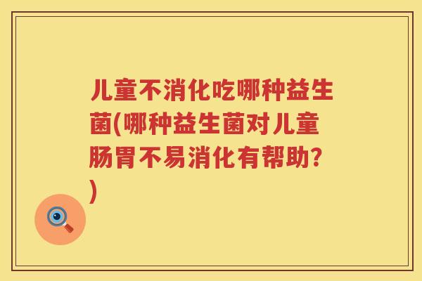 儿童不消化吃哪种益生菌(哪种益生菌对儿童肠胃不易消化有帮助?) 儿童不消化吃哪种益生菌(哪种益生菌对儿童肠胃不易消化有帮助?)