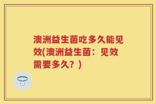澳洲益生菌吃多久能见效(澳洲益生菌：见效需要多久？)
