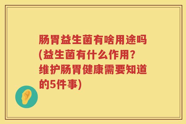 肠胃益生菌有啥用途吗(益生菌有什么作用?维护肠胃健康需要知道的5件事) 肠胃益生菌有啥用途吗(益生菌有什么作用?维护肠胃健康需要知道的5件事)