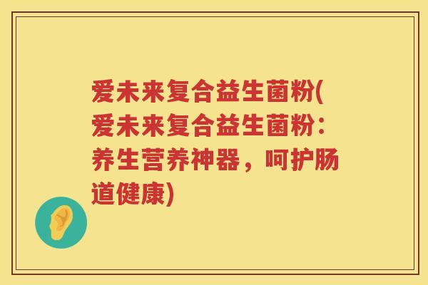 爱未来复合益生菌粉(爱未来复合益生菌粉:养生营养神器,呵护肠道健康) 爱未来复合益生菌粉(爱未来复合益生菌粉:养生营养神器,呵护肠道健康)