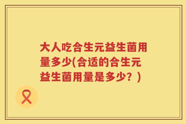 大人吃合生元益生菌用量多少(合适的合生元益生菌用量是多少?) 大人吃合生元益生菌用量多少(合适的合生元益生菌用量是多少?)