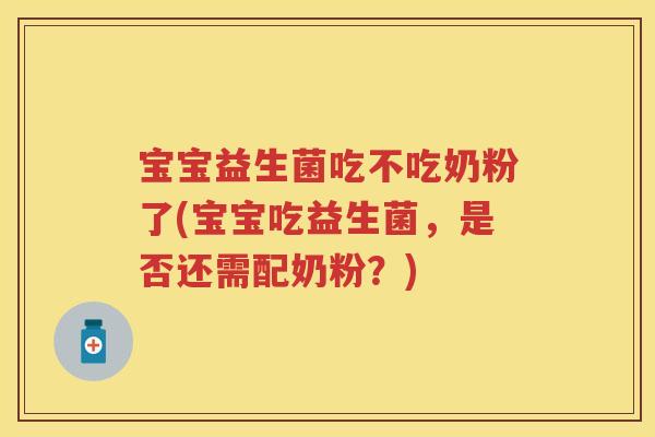 宝宝益生菌吃不吃奶粉了(宝宝吃益生菌,是否还需配奶粉?) 宝宝益生菌吃不吃奶粉了(宝宝吃益生菌,是否还需配奶粉?)