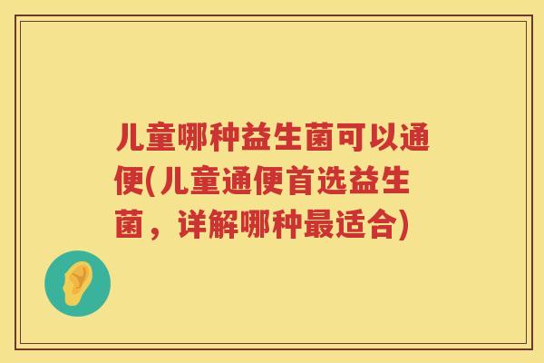 儿童哪种益生菌可以通便(儿童通便首选益生菌，详解哪种适合)