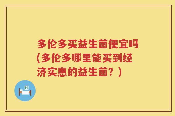 多伦多买益生菌便宜吗(多伦多哪里能买到经济实惠的益生菌?) 多伦多买益生菌便宜吗(多伦多哪里能买到经济实惠的益生菌?)