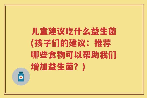 儿童建议吃什么益生菌(孩子们的建议:推荐哪些食物可以帮助我们增加益生菌?) 儿童建议吃什么益生菌(孩子们的建议:推荐哪些食物可以帮助我们增加益生菌?)