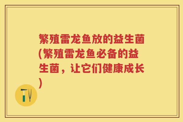 繁殖雷龙鱼放的益生菌(繁殖雷龙鱼必备的益生菌,让它们健康成长) 繁殖雷龙鱼放的益生菌(繁殖雷龙鱼必备的益生菌,让它们健康成长)