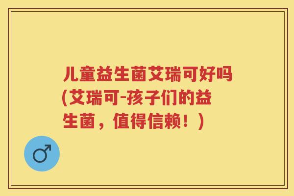 儿童益生菌艾瑞可好吗(艾瑞可-孩子们的益生菌，值得信赖！)