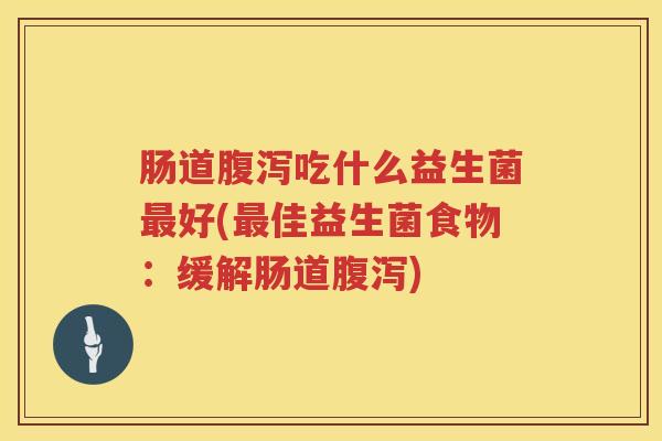 肠道吃什么益生菌好(佳益生菌食物:缓解肠道) 肠道吃什么益生菌好(佳益生菌食物:缓解肠道)