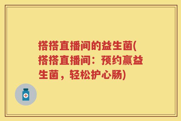 搭搭直播间的益生菌(搭搭直播间：预约赢益生菌，轻松护心肠)