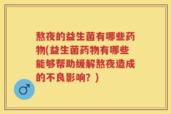 熬夜的益生菌有哪些(益生菌有哪些能够帮助缓解熬夜造成的不良影响?) 熬夜的益生菌有哪些(益生菌有哪些能够帮助缓解熬夜造成的不良影响?)