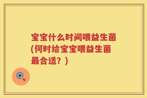 宝宝什么时间喂益生菌(何时给宝宝喂益生菌合适?) 宝宝什么时间喂益生菌(何时给宝宝喂益生菌合适?)